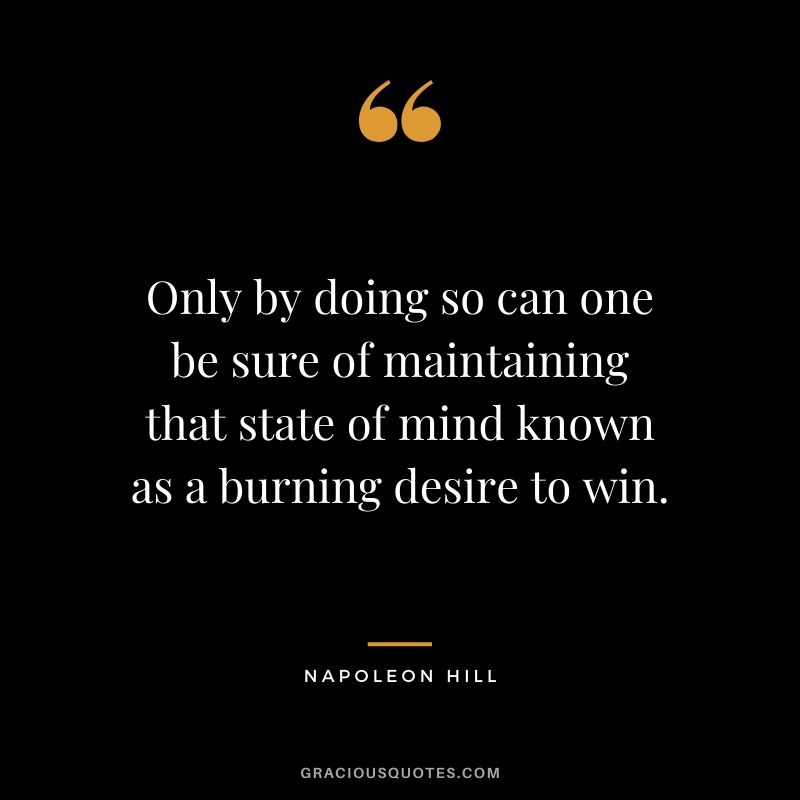 Only by doing so can one be sure of maintaining that state of mind known as a burning desire to win.