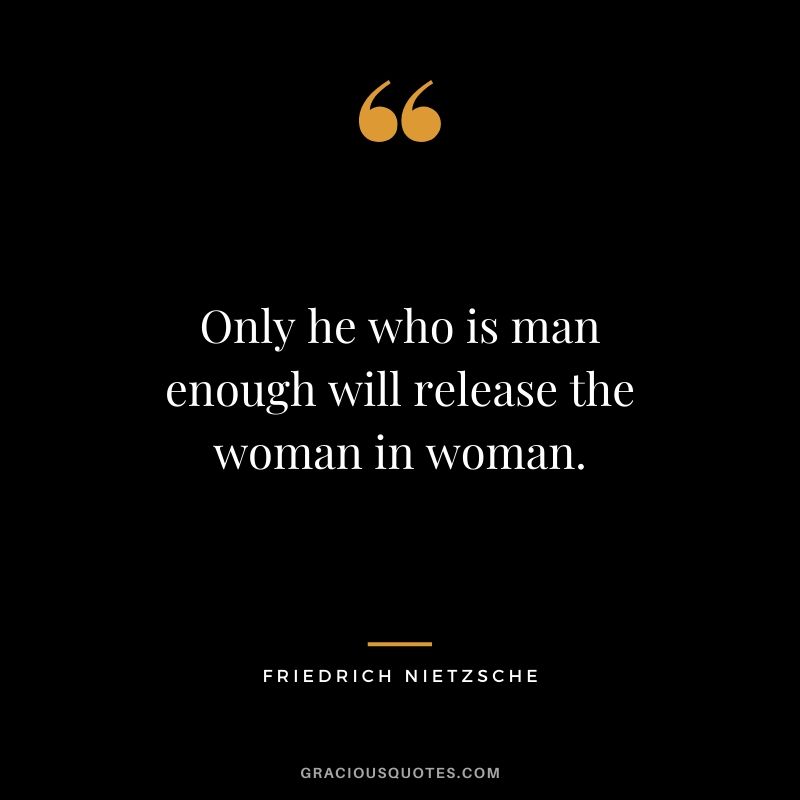 Only he who is man enough will release the woman in woman.