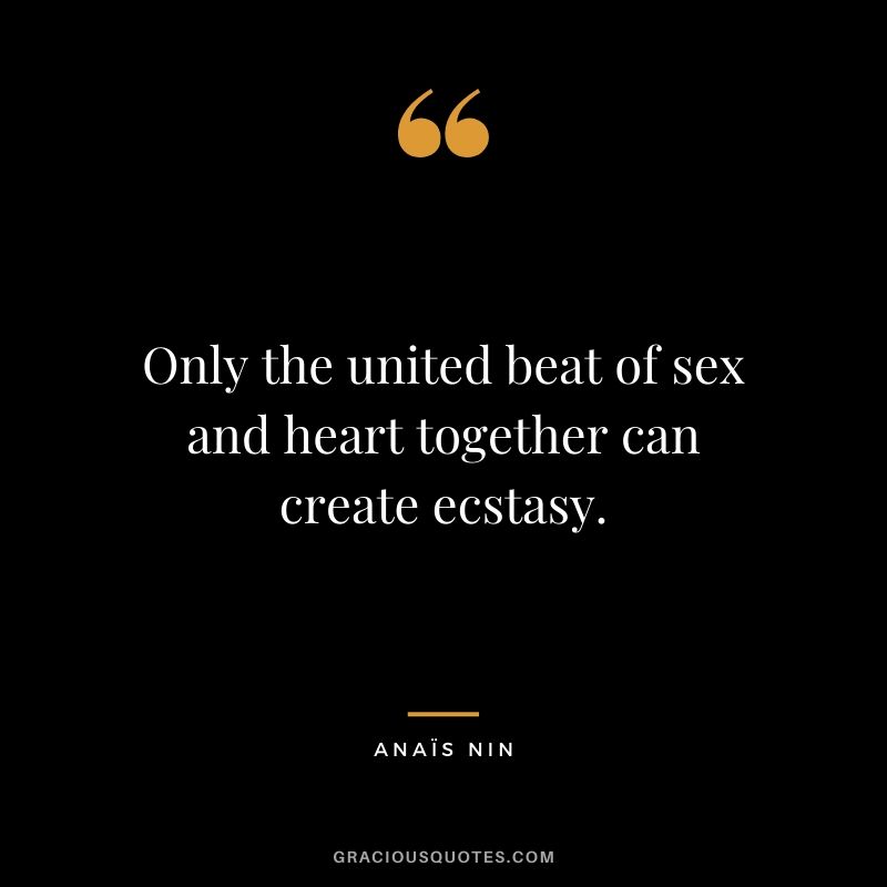 Only the united beat of sex and heart together can create ecstasy.