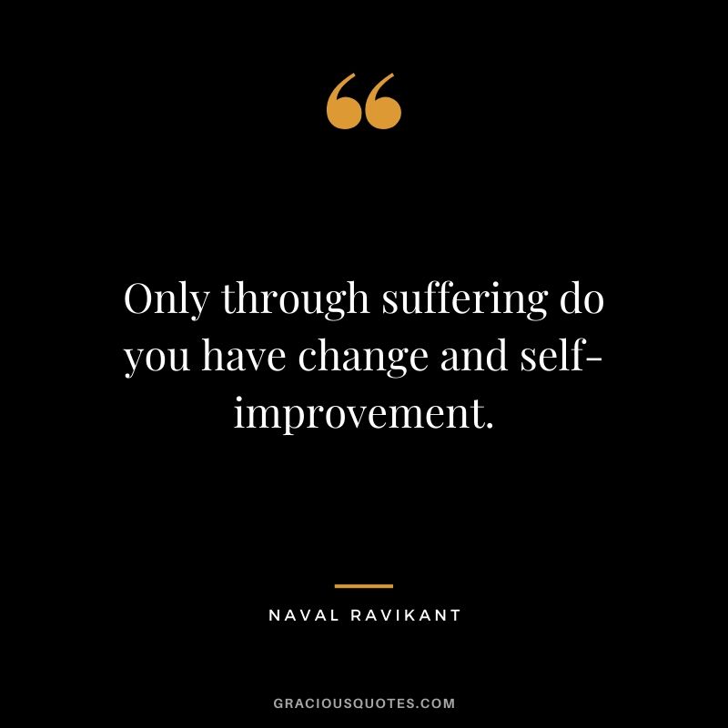 Only through suffering do you have change and self-improvement.
