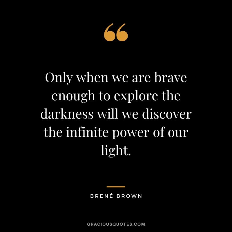 Only when we are brave enough to explore the darkness will we discover the infinite power of our light.