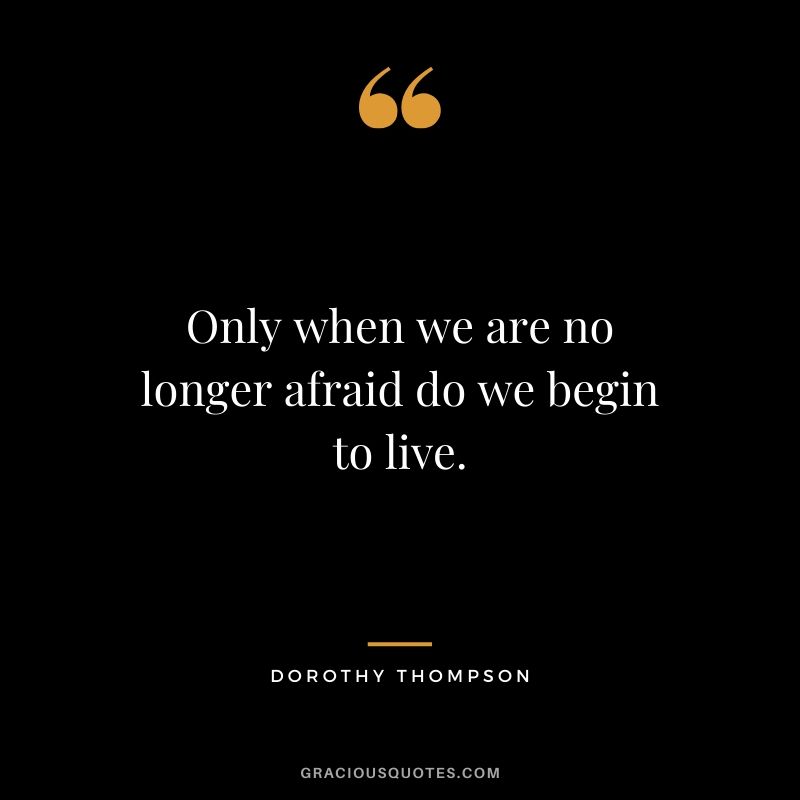 Only when we are no longer afraid do we begin to live. - Dorothy Thompson