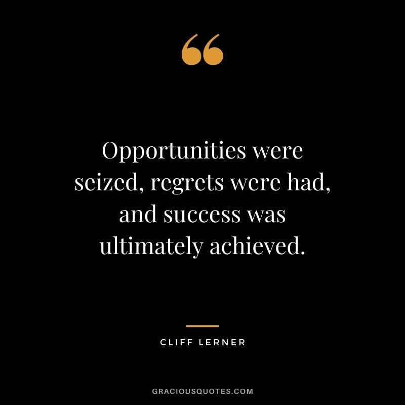 Opportunities were seized, regrets were had, and success was ultimately achieved.