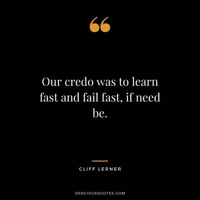 Our credo was to learn fast and fail fast, if need be.