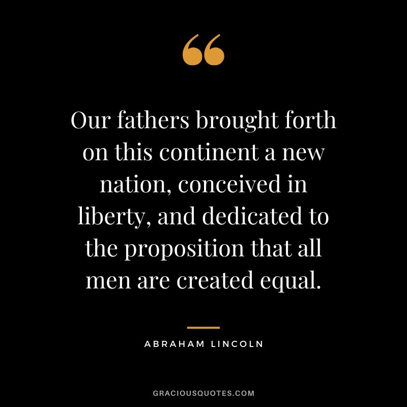 Our fathers brought forth on this continent a new nation, conceived in liberty, and dedicated to the proposition that all men are created equal.