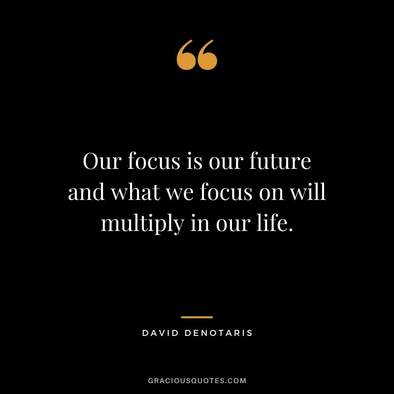 Our focus is our future and what we focus on will multiply in our life. - David Denotaris