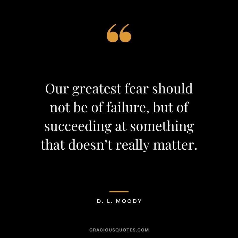 Our greatest fear should not be of failure, but of succeeding at something that doesn’t really matter. - D.L. Moody