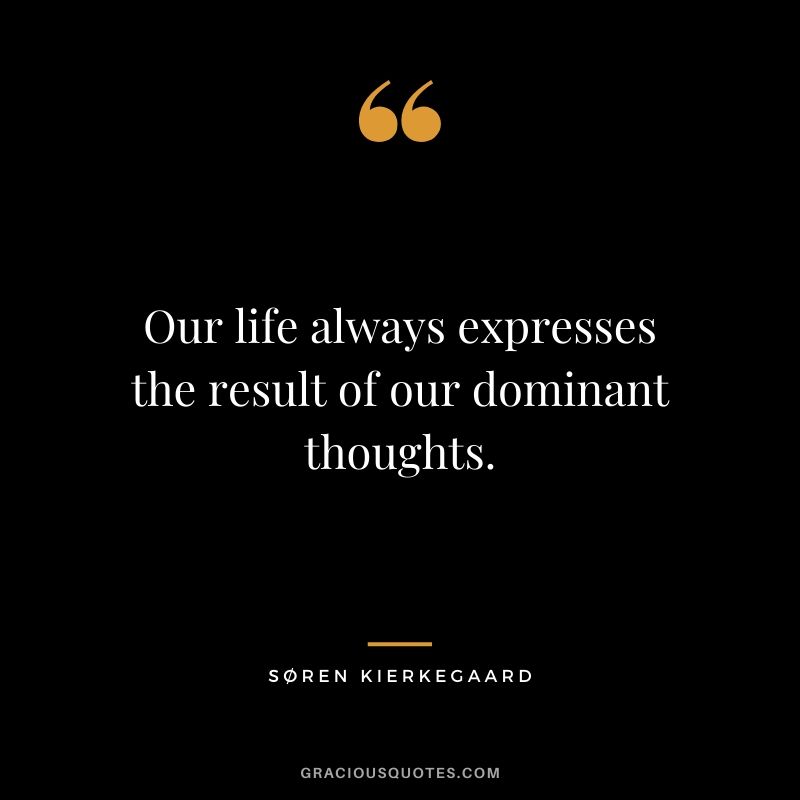 Our life always expresses the result of our dominant thoughts. - Søren Kierkegaard