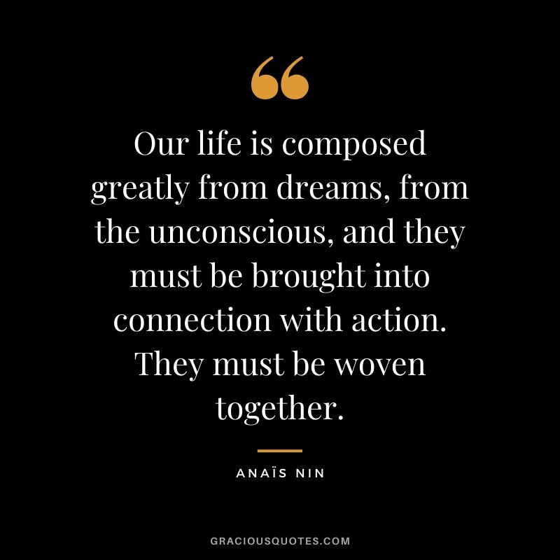 Our life is composed greatly from dreams, from the unconscious, and they must be brought into connection with action. They must be woven together.
