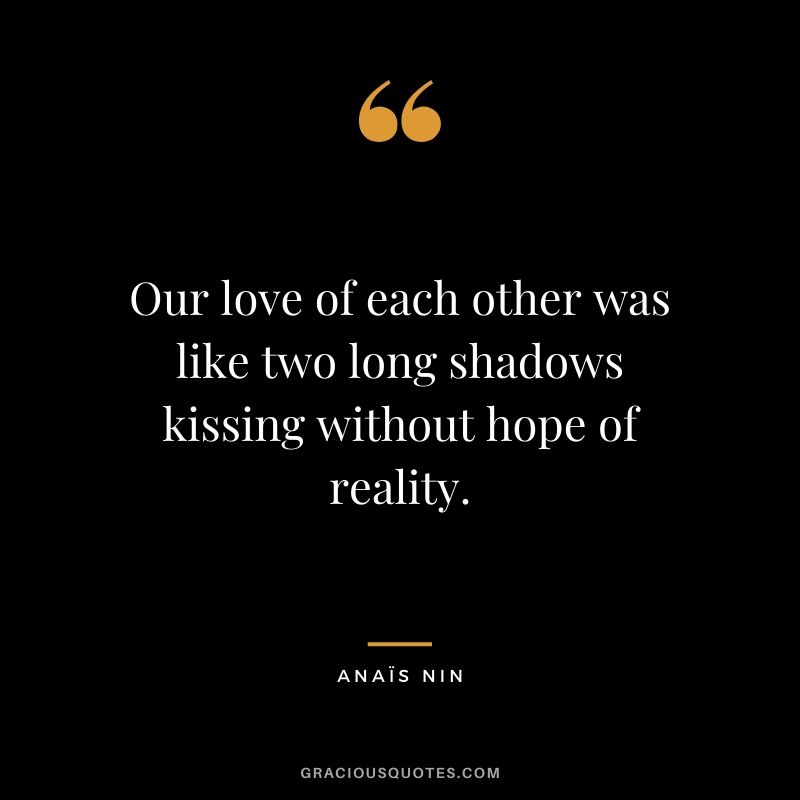 Our love of each other was like two long shadows kissing without hope of reality.