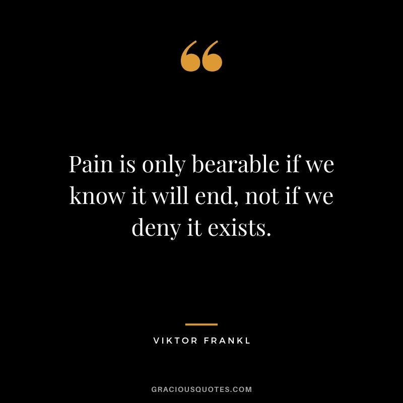 Pain is only bearable if we know it will end, not if we deny it exists.