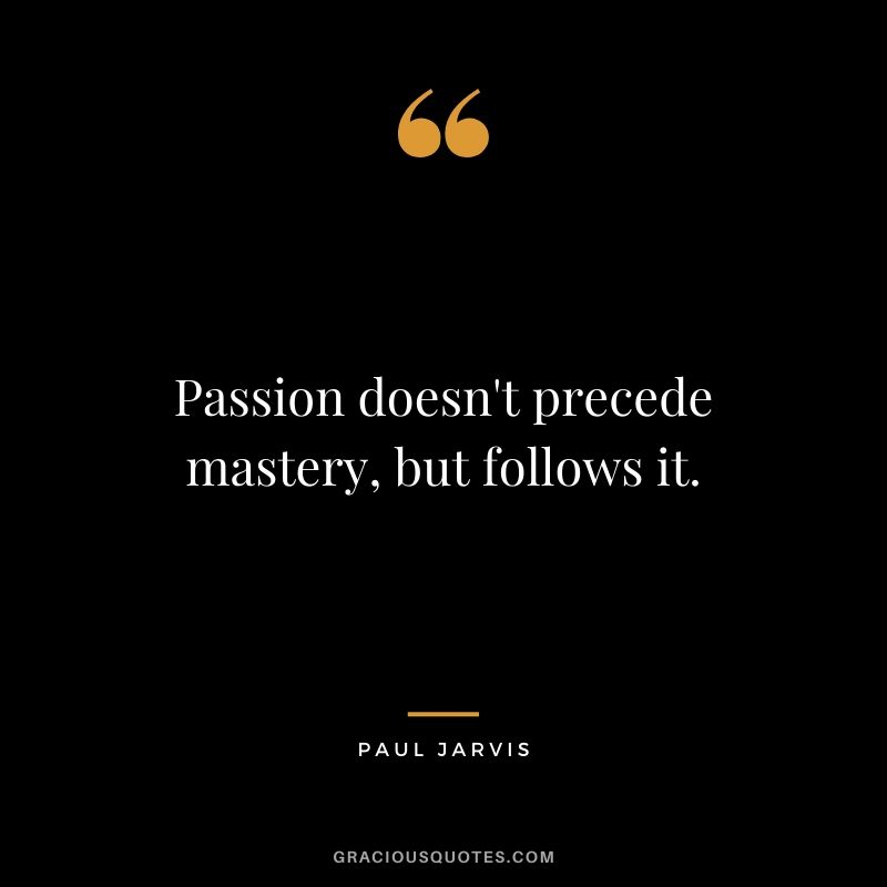 Passion doesn't precede mastery, but follows it.