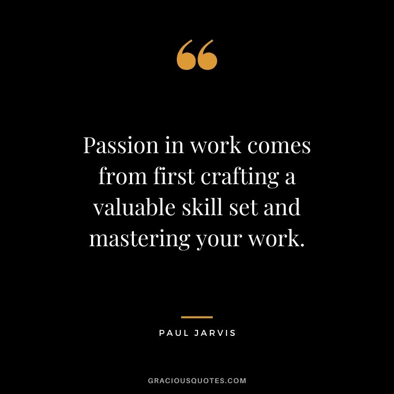 Passion in work comes from first crafting a valuable skill set and mastering your work.