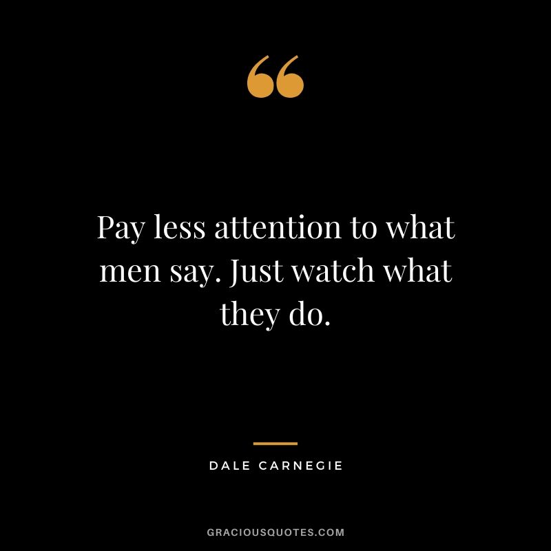 Pay less attention to what men say. Just watch what they do.