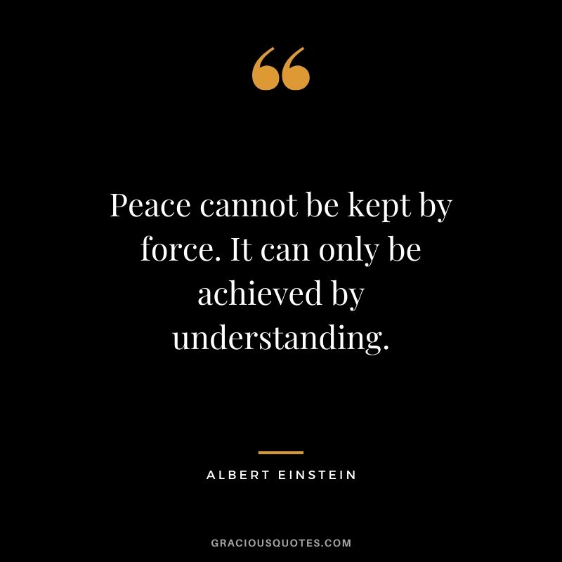 Peace cannot be kept by force. It can only be achieved by understanding.