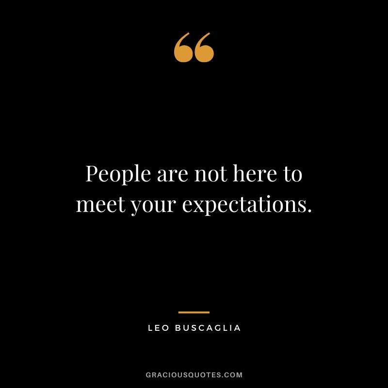 People are not here to meet your expectations.