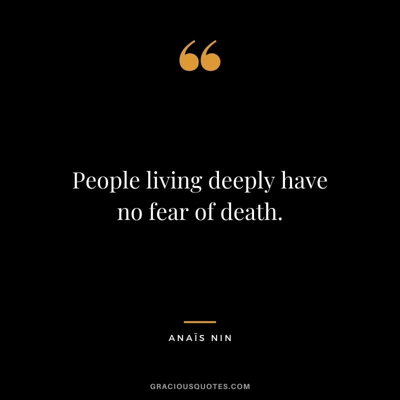 People living deeply have no fear of death. - Anais Nin