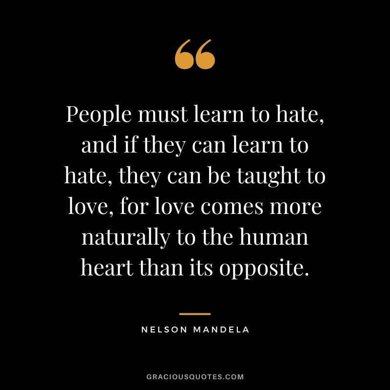 People must learn to hate, and if they can learn to hate, they can be taught to love, for love comes more naturally to the human heart than its opposite.