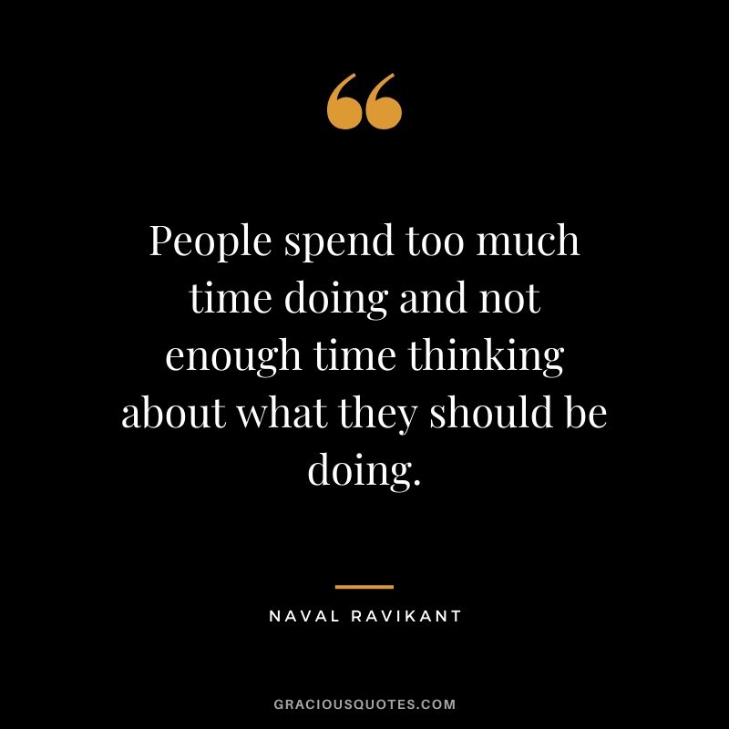 People spend too much time doing and not enough time thinking about what they should be doing.