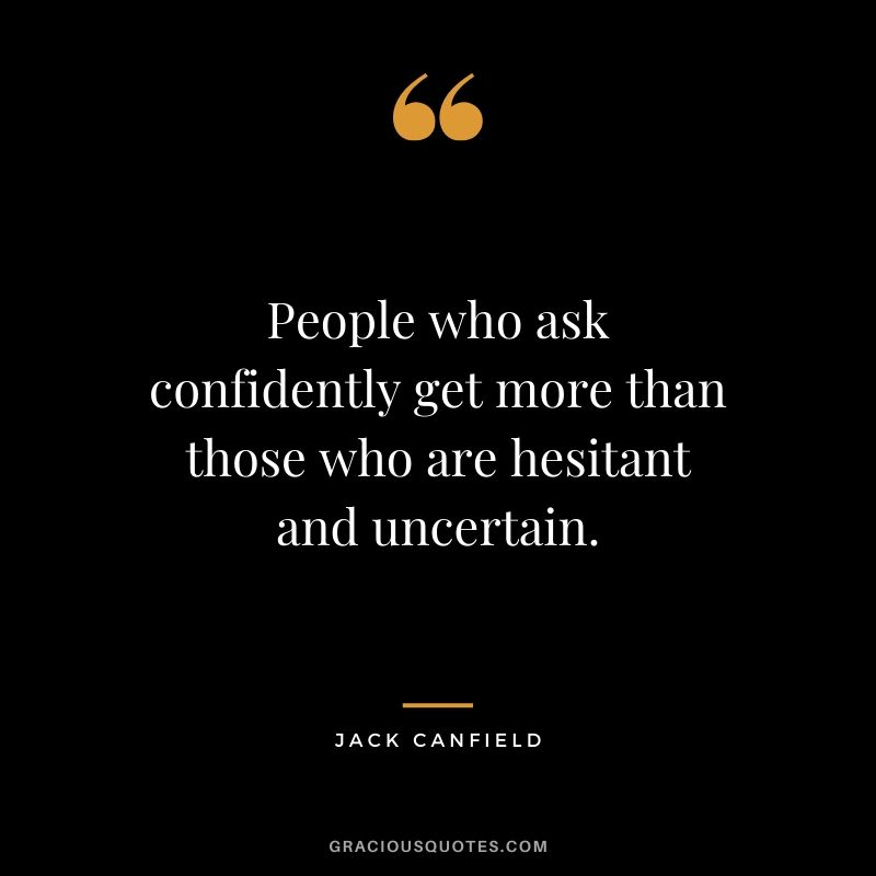 People who ask confidently get more than those who are hesitant and uncertain.