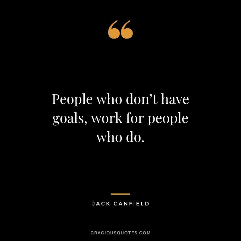 People who don’t have goals, work for people who do.