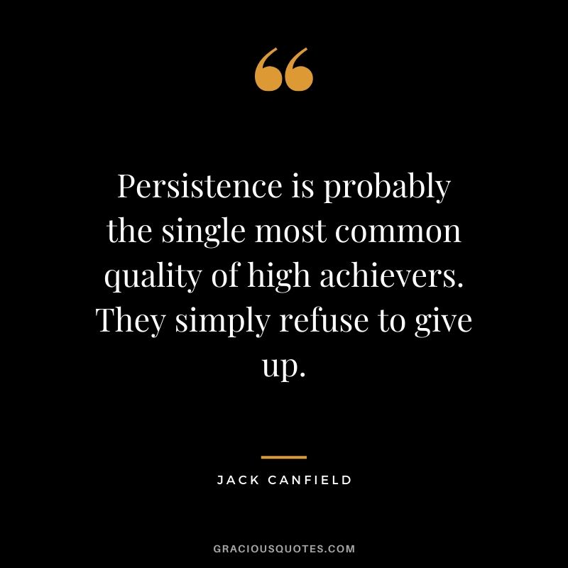 Persistence is probably the single most common quality of high achievers. They simply refuse to give up.