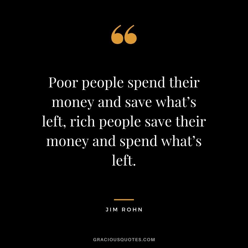 Poor people spend their money and save what’s left, rich people save their money and spend what’s left.