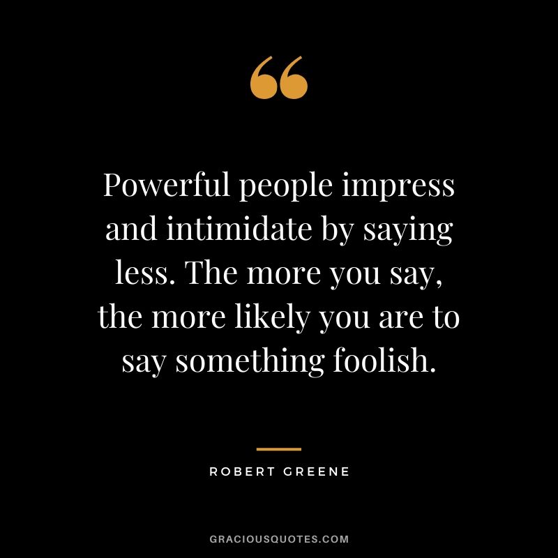 Powerful people impress and intimidate by saying less. The more you say, the more likely you are to say something foolish.