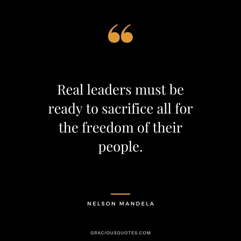 Real leaders must be ready to sacrifice all for the freedom of their people.