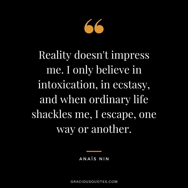 Reality doesn't impress me. I only believe in intoxication, in ecstasy, and when ordinary life shackles me, I escape, one way or another.