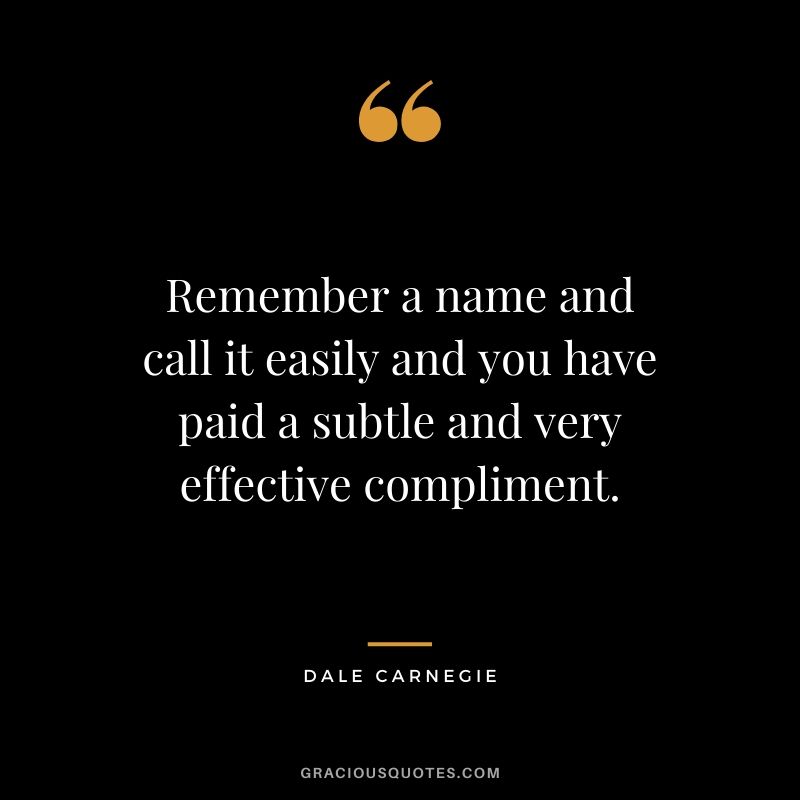 Remember a name and call it easily and you have paid a subtle and very effective compliment.