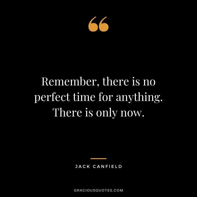 Remember, there is no perfect time for anything. There is only now.