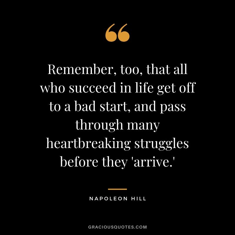 Remember, too, that all who succeed in life get off to a bad start, and pass through many heartbreaking struggles before they 'arrive.'