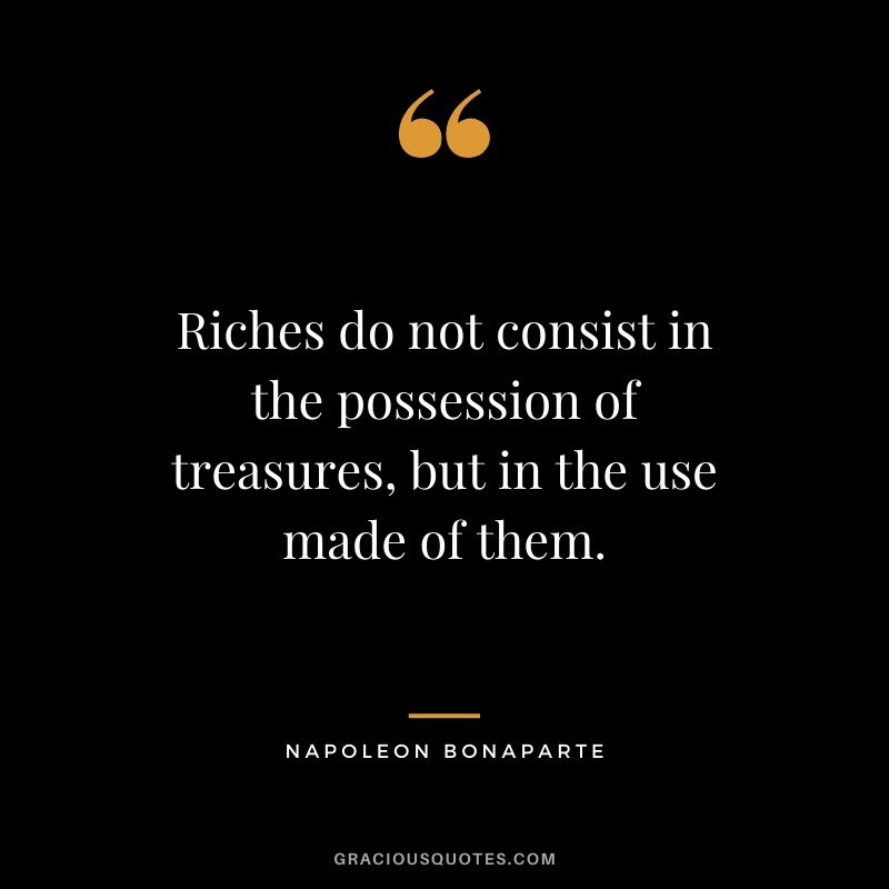 Riches do not consist in the possession of treasures, but in the use made of them.