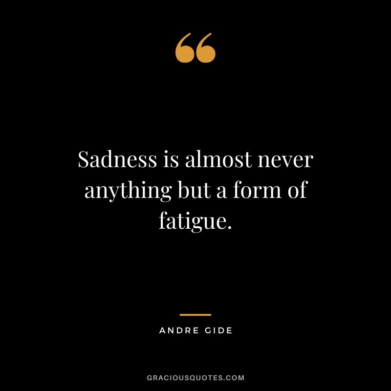 Sadness is almost never anything but a form of fatigue.