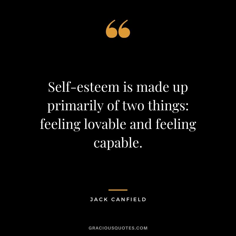 Self-esteem is made up primarily of two things - feeling lovable and feeling capable.