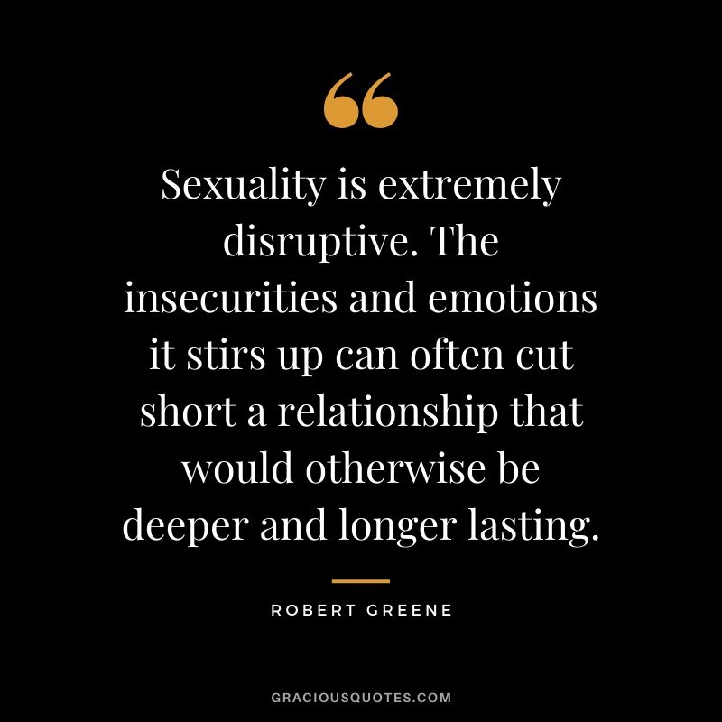 Sexuality is extremely disruptive. The insecurities and emotions it stirs up can often cut short a relationship that would otherwise be deeper and longer lasting.
