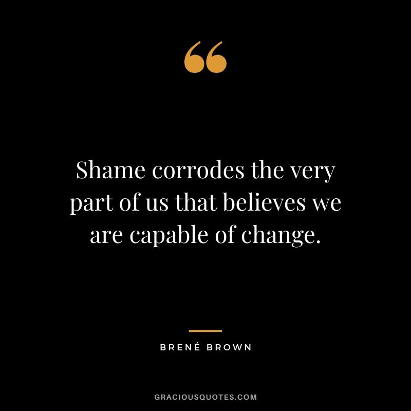 Shame corrodes the very part of us that believes we are capable of change.