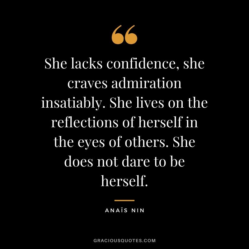 She lacks confidence, she craves admiration insatiably. She lives on the reflections of herself in the eyes of others. She does not dare to be herself.