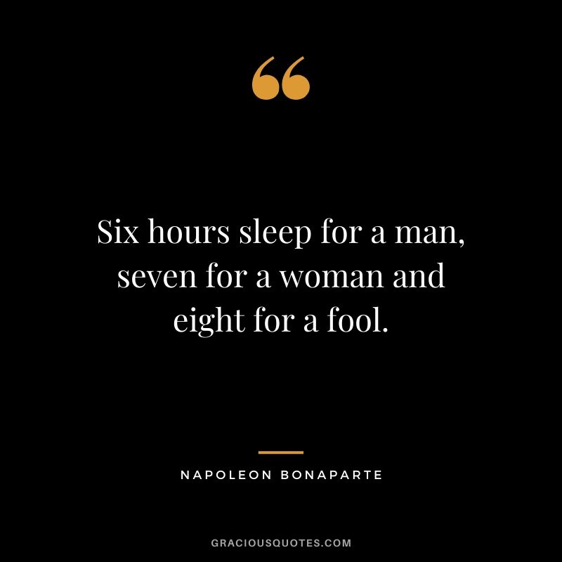 Six hours sleep for a man, seven for a woman and eight for a fool.