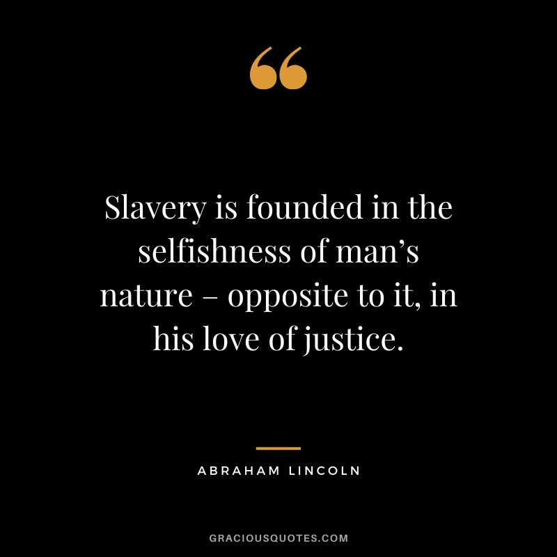 Slavery is founded in the selfishness of man’s nature – opposite to it, in his love of justice.