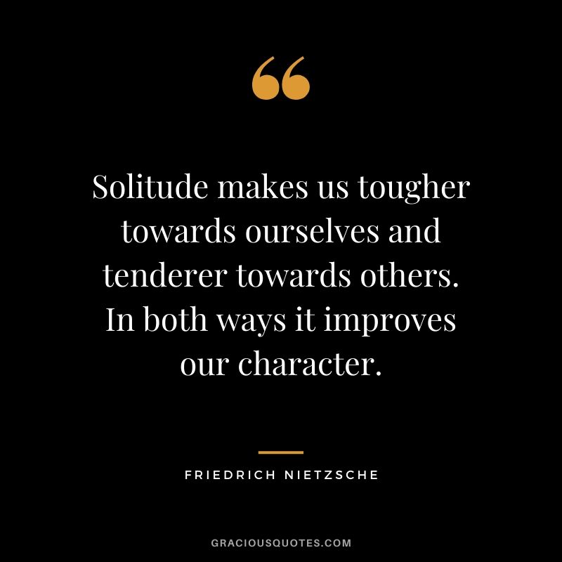 Solitude makes us tougher towards ourselves and tenderer towards others. In both ways it improves our character.