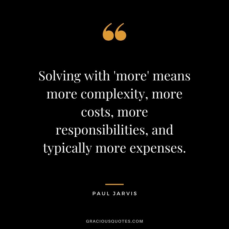 Solving with 'more' means more complexity, more costs, more responsibilities, and typically more expenses.