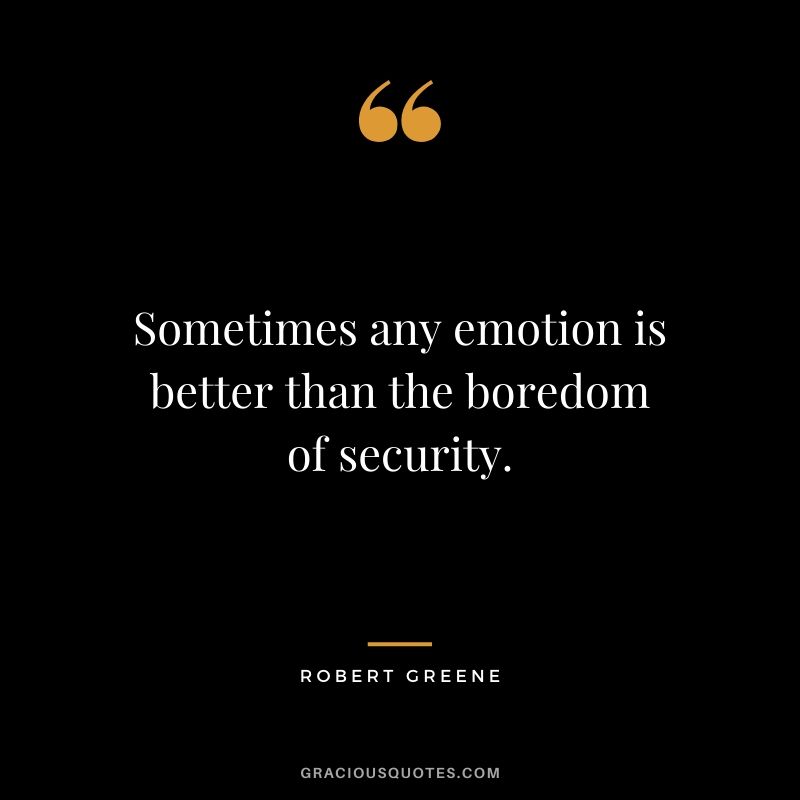 Sometimes any emotion is better than the boredom of security.