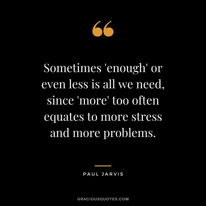 Sometimes 'enough' or even less is all we need, since 'more' too often equates to more stress and more problems.