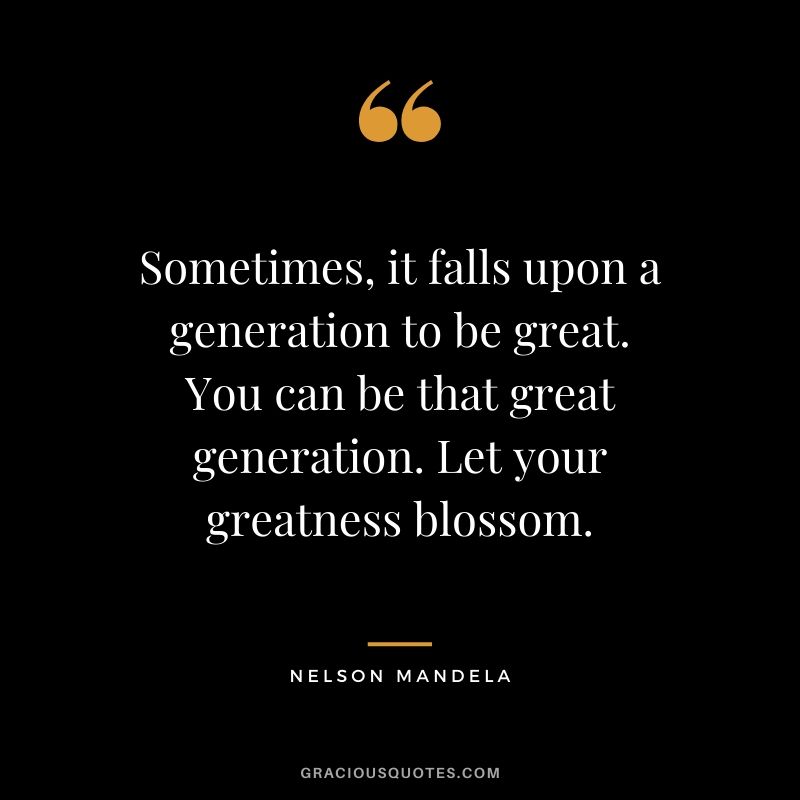 Sometimes, it falls upon a generation to be great. You can be that great generation. Let your greatness blossom.