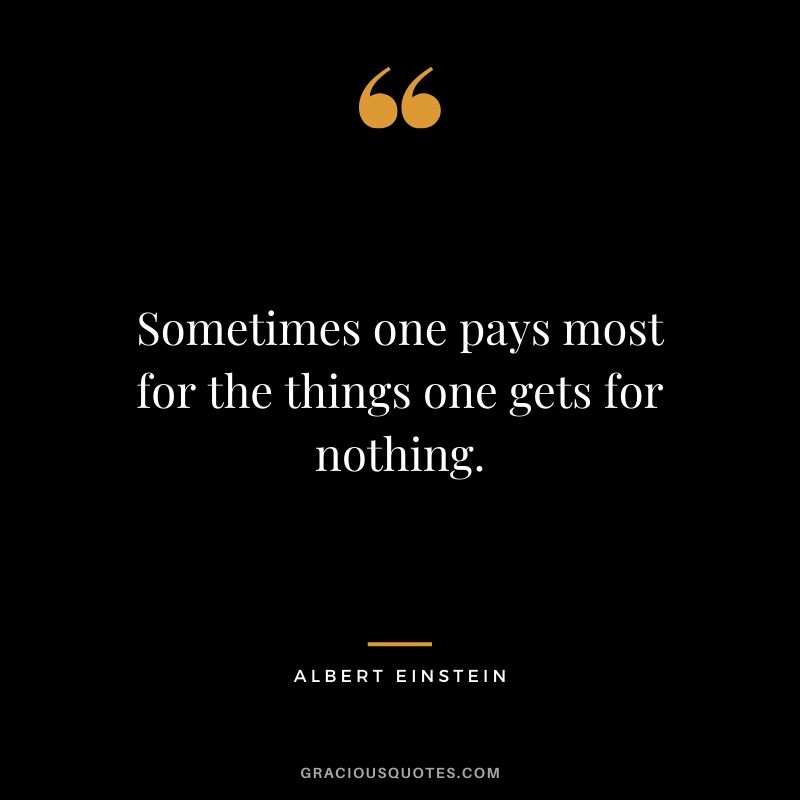 Sometimes one pays most for the things one gets for nothing.