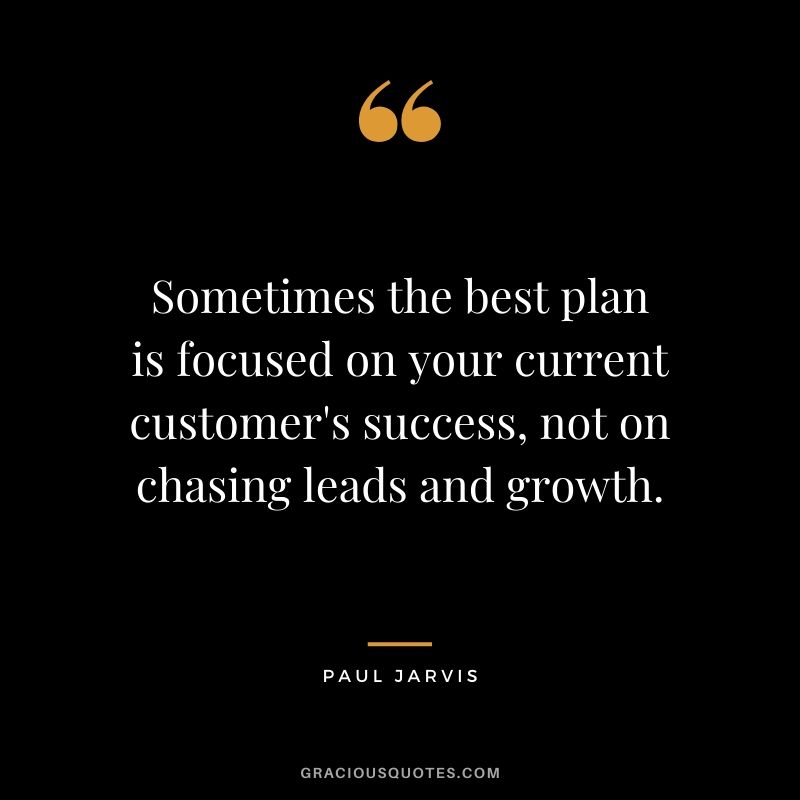 Sometimes the best plan is focused on your current customer's success, not on chasing leads and growth.