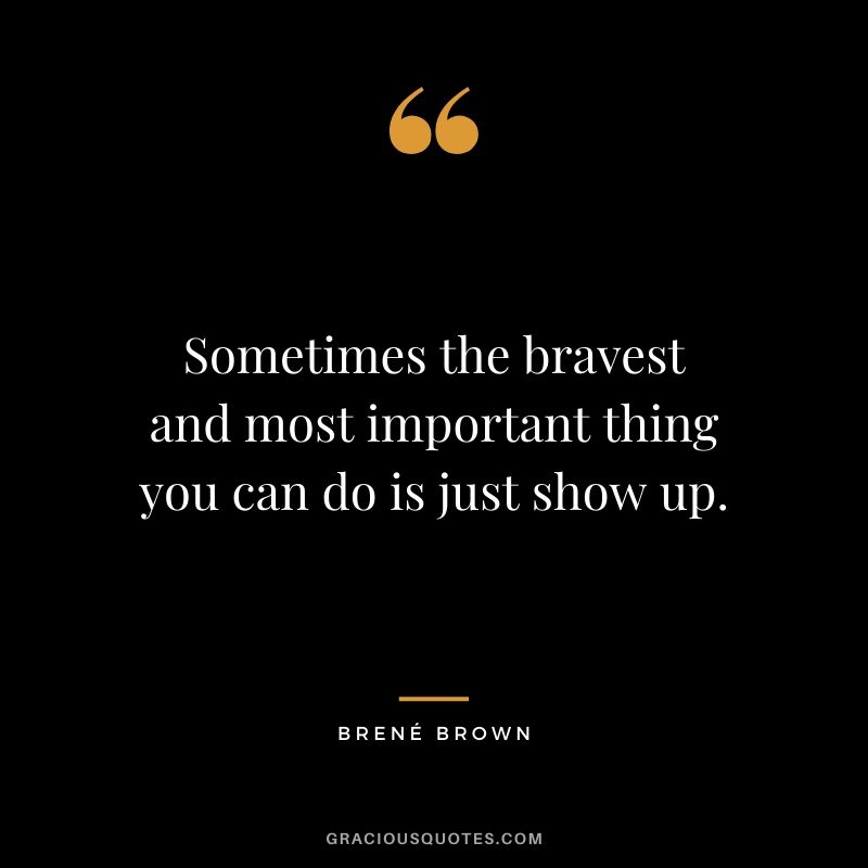 Sometimes the bravest and most important thing you can do is just show up.