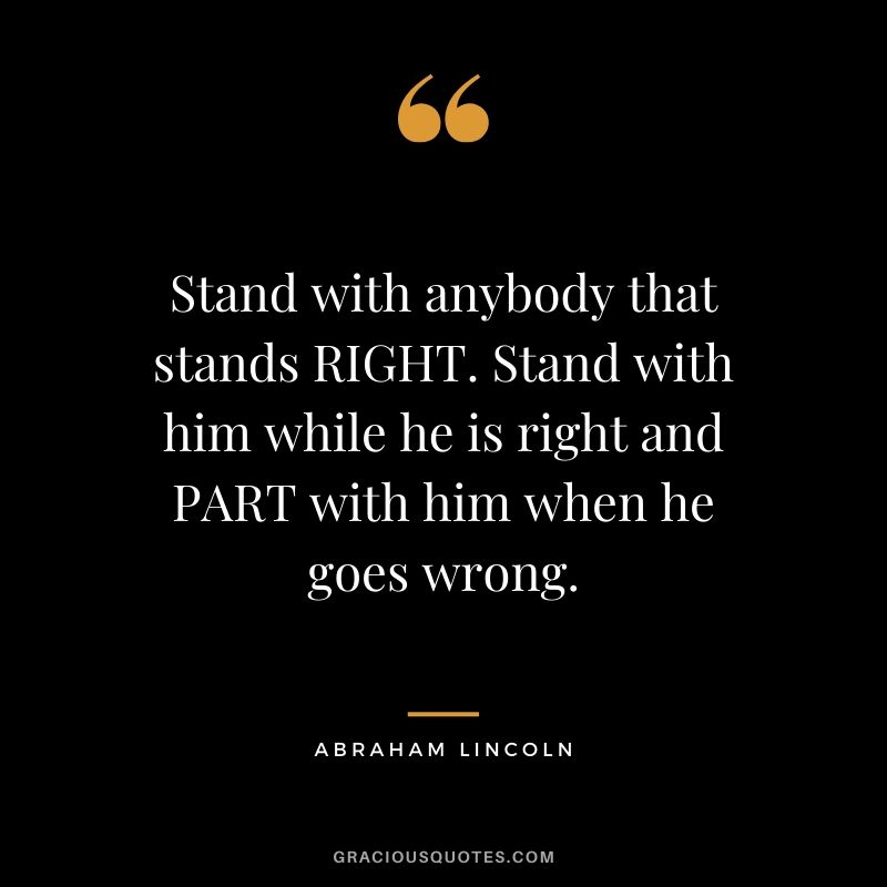 Stand with anybody that stands RIGHT. Stand with him while he is right and PART with him when he goes wrong.